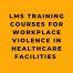 LMS Training Courses for Workplace Violence in Healthcare Facilities
