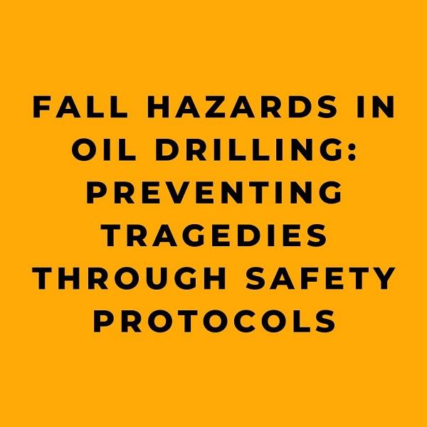 Fall Hazards in Oil Drilling Preventing Tragedies through Safety Protocols