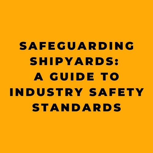 Safeguarding Shipyards A Guide to Industry Safety Standards